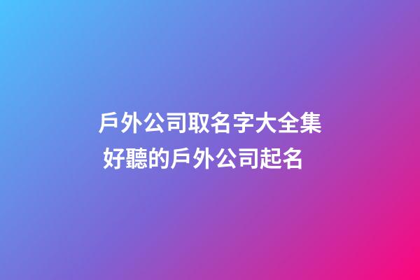 戶外公司取名字大全集 好聽的戶外公司起名